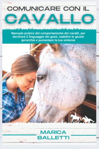 Comunicare con il Cavallo: Manuale pratico del comportamento dei cavalli, per decifrare il linguaggio dei gesti, stabilire le giuste gerarchie e aumentare la tua sinton