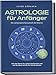 Astrologie für Anfänger - Die verborgene Botschaft der Sterne: Wie die Sterne Ihr Leben bestimmen und wie Sie diese Schritt für Schritt deuten - inkl. Horoskope, Sterndeutung, Sternzeichen uvm.