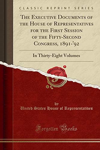 The Executive Documents of the House of Representatives for the First Session of the Fifty-Second Congress, 1891-'92: In Thirty-Eight Volumes (Classic Reprint)