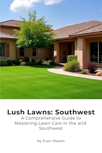 Lush Lawns: Southwest: A Comprehensive Guide to Mastering Lawn Care in the arid West (Lush Lawns: Comprehensive Guides to The Best Lawn)