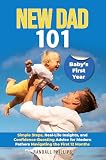 New Dad 101: The Complete Guide to Baby’s First Year: Simple steps, real-life insights, and confidence-boosting advice for modern fathers navigating the first 12 months