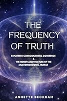 The Frequency of Truth: Exploring Consciousness, Coherence & The Hidden Architecture of the Multidimensional Human 1066604649 Book Cover