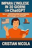 Impara l’Inglese in 30 Giorni con ChatGPT Vol. 2: Conversazione Quotidiana: 100 dialoghi con ChatGPT (Lingue in 30 Giorni con ChatGPT)