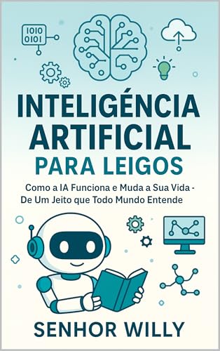 Inteligência Artificial Para Leigos: Como a IA Funciona e Muda a Nossa Vida – De Um Jeito que Todo Mundo Entende