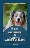  LA GUÍA DEFINITIVA DEL PERRO PASTOR AUSTRALIANO: Historia de la Raza, Características, Cuidados Básicos, Alimentación, Ejercicio. (DOGS)