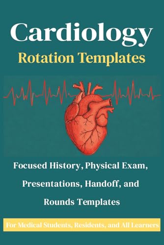 Cardiology Rotation Templates: Focused History, Physical Exam, Presentations, Handoff, and Rounds templates For Medical Students, Residents, and All Learners