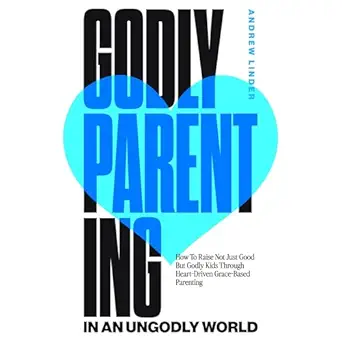 Godly Parenting in an Ungodly World: How to Raise Not Just Good b...