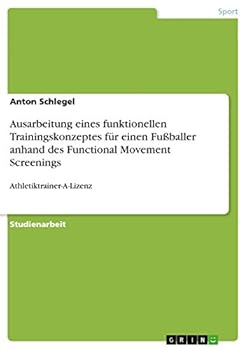 Ausarbeitung eines funktionellen Trainingskonzeptes f�r einen Fu�baller anhand des Functional Movement Screenings: Athletiktrainer-A-Lizenz
