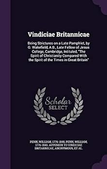 Vindiciae Britannicae: Being Strictures on a Late Pamphlet, by G. Wakefield, Late Fellow of Jesus College, Cambridge, Intituled, the Spirit of Christianity Compared with the Spirit of the Times in Gre