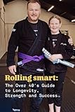 Rolling Smart: The Over-40 Guide to BJJ Longevity, Strength & Success