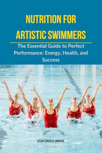 Nutrition for Artistic Swimmers: The Essential Guide to Perfect Performance: Energy, Health, and Success