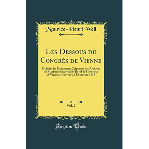 Les Dessous du Congrès de Vienne, Vol. 2: D'Après les Documents Originaux des Archives du Ministère Impérial Et Royal de l'Intérieur A Vienne; 4 Janvier-23 Décembre 1815 (Classic Reprint)