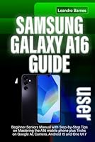 SAMSUNG GALAXY A16 USER GUIDE: Beginner Seniors Manual with Step-by-Step Tips on Mastering the A16 mobile phone plus Tricks on Google AI, Camera, Android 15 and One UI 7 B0F6CRR294 Book Cover