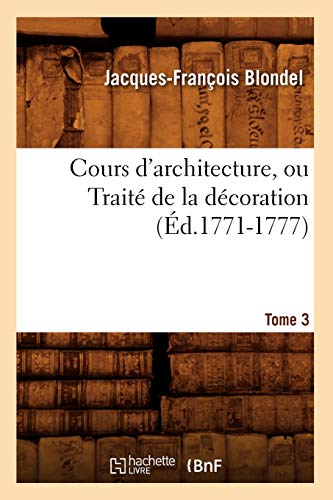 Cours d'Architecture, Ou Traité de la Décoration, Tome 3 (Éd.1771-1777) (Arts) (French Edition)