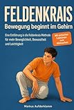 FELDENKRAIS – Bewegung beginnt im Gehirn: Eine Einführung in die Feldenkrais-Methode für mehr Beweglichkeit, Bewusstheit und Leichtigkeit