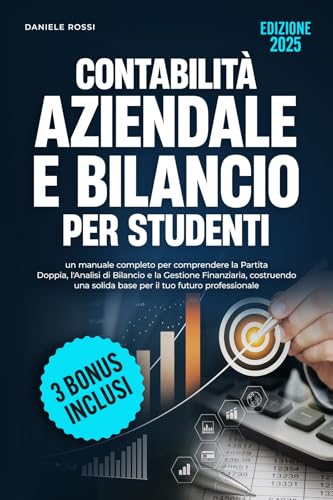 CONTABILITÀ AZIENDALE E BILANCIO PER STUDENTI: Un manuale completo per comprendere la partita doppia, l'analisi di bilancio e la gestione finanziaria, costruendo una solida base per il tuo futuro