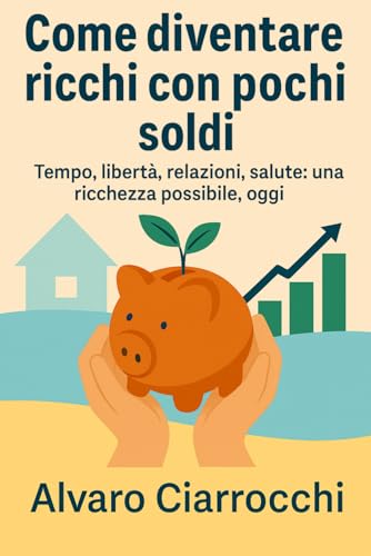 Come diventare ricchi con pochi soldi: Tempo, libertà, relazioni, salute: una ricchezza possibile, oggi
