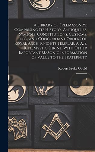A Library of Freemasonry: Comprising its History, Antiquities, Symbols, Constitutions, Customs, etc., and Concordant Orders of Royal Arch, Knights ... Information of Value to the Fraternity: 4
