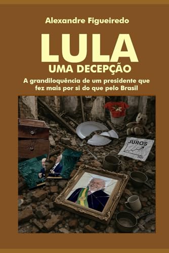 LULA - UMA DECEPÇÃO: A grandiloquência de um presidente que fez m...