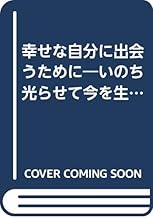 幸せな自分に出会うために: いのち光らせて今を生きる