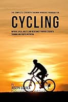 The Complete Strength Training Workout Program for Cycling: Improve Speed, Agility, and Resistance Through Strength Training and Proper Nutrition 1519268084 Book Cover