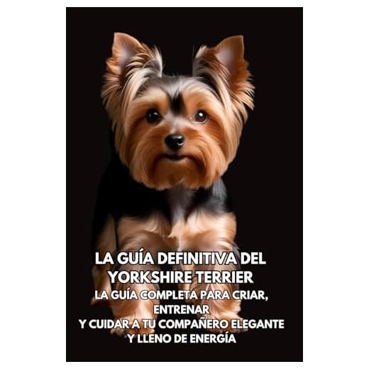 La Guía Definitiva del Yorkshire Terrier: La Guía Completa para Criar, Entrenar y Cuidar a Tu Compañero Elegante y Lleno de Energía