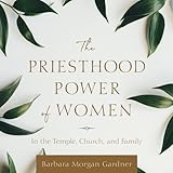 The Priesthood Power of Women: In the Temple, Church, and Family