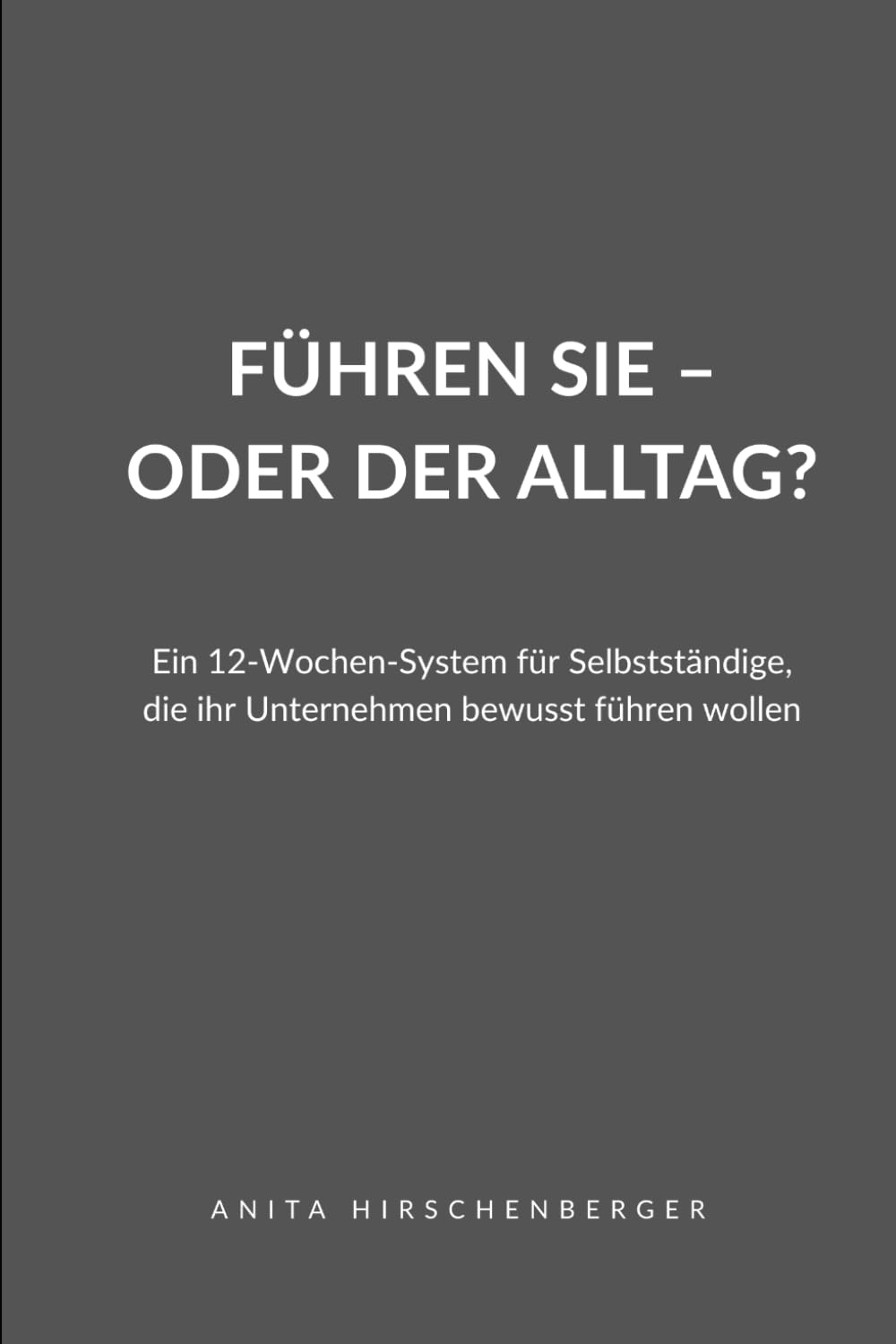 Führen Sie – oder der Alltag?: Ein 12-Wochen-System für Selbstständige, die ihr Unternehmen bewusst führen wollen