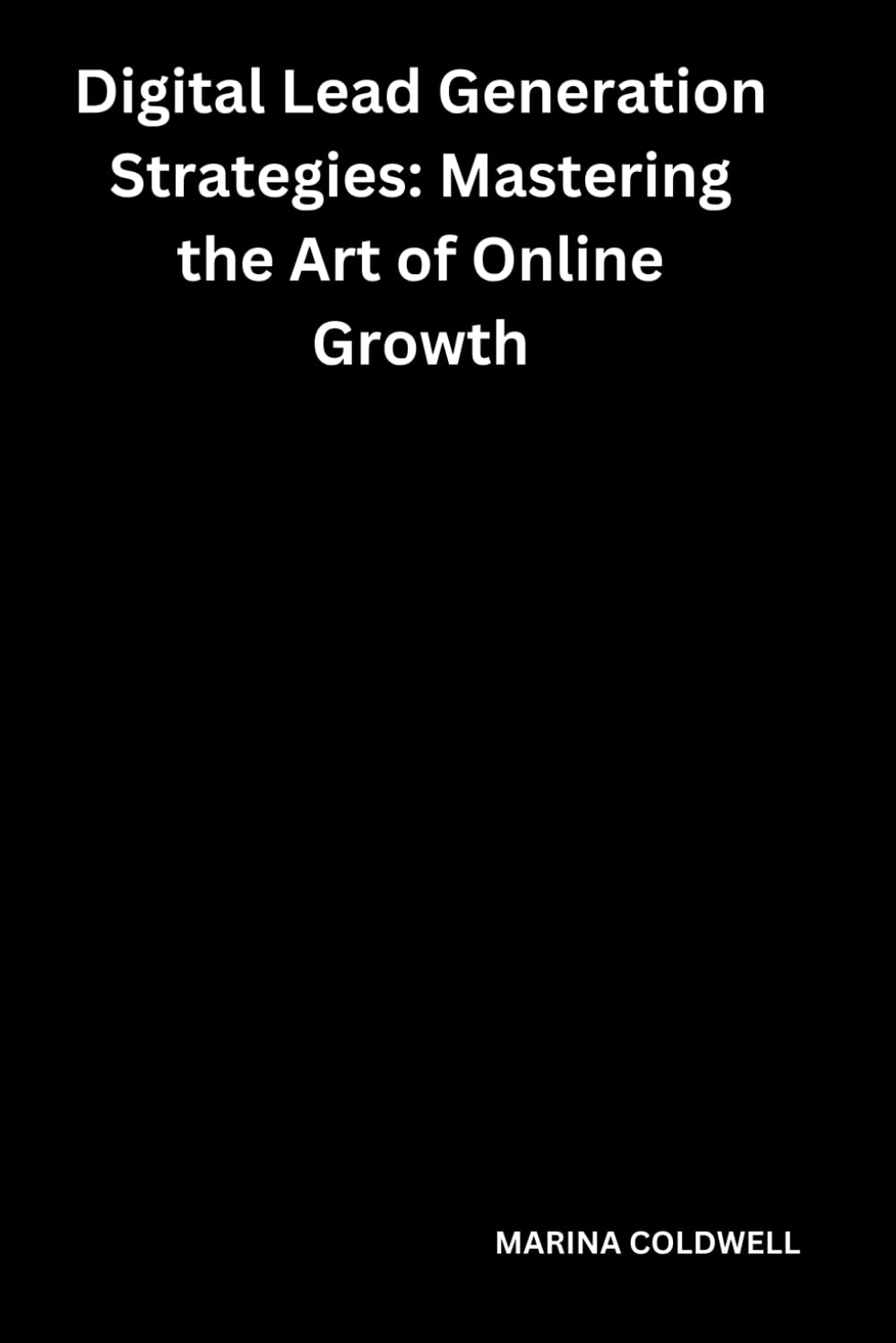Digital Lead Generation Strategies: Mastering the Art of Online Growth: Unlock the Secrets to Growing Your Audience and Converting Clicks into Clients
