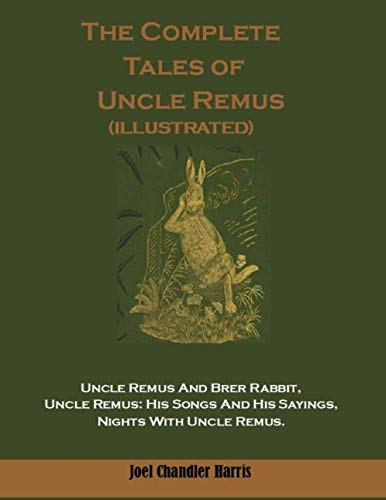The Complete Tales of Uncle Remus (Illustrated): Uncle Remus And Brer Rabbit, Uncle Remus: His Songs And His Sayings, Nights With Uncle Remus.