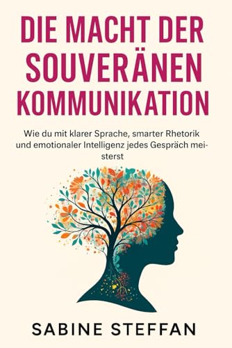 Die Macht der souveränen Kommunikation: Wie du mit klarer Sprache, smarter Rhetorik und emotionaler Intelligenz jedes Gespräch meisterst