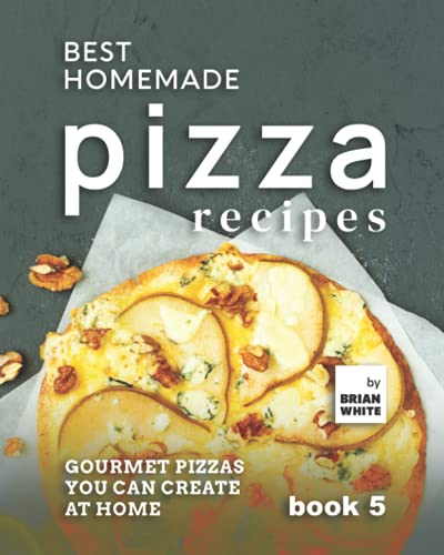 Best Homemade Pizza Recipes: Gourmet Pizzas You Can Create at Home - Book 5