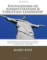 Foundations of Administration & Christian Leadership: A Essential Guidebook for U.S Based Intercultural Business & Ministry Leaders 1725520583 Book Cover
