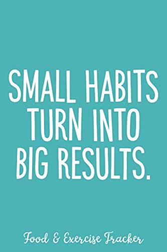 Small Habits Turn Into Big Results - Food & Exercise Tracker: 6 x 9 Meal and Fitness Tracking Notebook Journal, 120 pages - Teal Blue with ... Habits (Encouraging and Simple Food Journals)