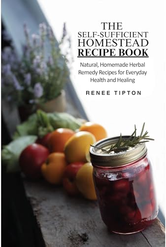 The Self-Sufficient Homestead Recipe Book : Natural Homemade Herbal Remedy Recipes for Everyday Health and Healing (The Self-Sufficient Homestead Series)