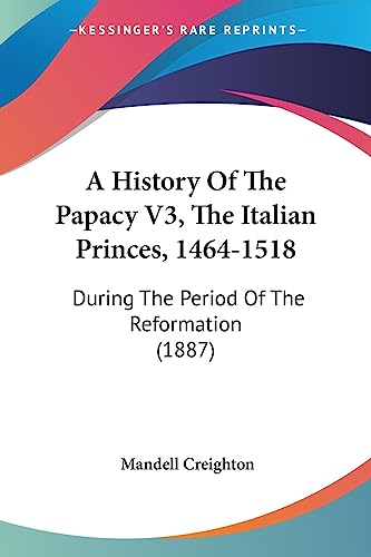 A History Of The Papacy V3, The Italian Princes, 1464-1518: During The Period Of The Reformation (1887)