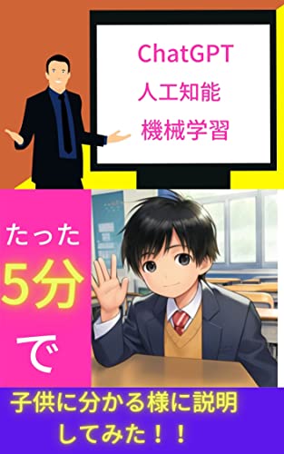 『ChatGPT 人工知能 機械学習: たった5分で子供に分かる様に説明してみた!! 人工知能が変えるビジネス』