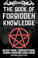 The Book Of Forbidden Knowledge: Black Magic, Superstitions, Charms, Divination, Signs, Omens, Etc. B0CXQ3DJHL Book Cover
