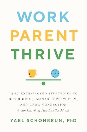 Work, Parent, Thrive: 12 Science-Backed Strategies to Ditch Guilt, Manage Overwhelm, and Grow Connection