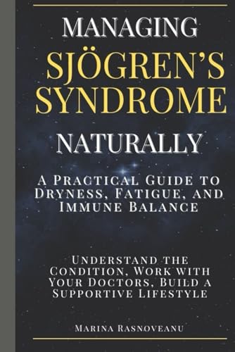 Managing Sjögren’s Syndrome - A Practical Guide to Dryness, Fatigue, and Immune Balance: Understand the Condition, Work with Your Doctors, Build a Supportive Lifestyle