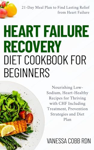 Heart Failure Recovery Diet Cookbook for Beginners: Nourishing Low-Sodium, Heart-Healthy Recipes for Thriving with CHF Including Treatment, Prevention Strategies and Diet Plan (English Edition)