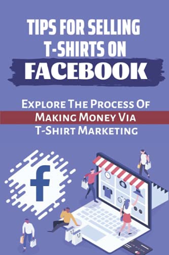 Tips For Selling T-Shirts On Facebook: Explore The Process Of Making Money Via T-Shirt Marketing: Teespring Facebook Marketing