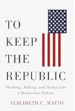 To Keep the Republic: Thinking, Talking, and Acting Like a Democratic Citizen