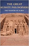 The Great Kushite Philosophers: The Wisdom of Nubia -- EXPANDED EDITION (Pan-African Philosophies Book 2)