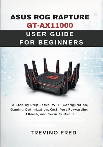 ASUS ROG RAPTURE GT-AX11000 USER GUIDE FOR BEGINNERS : A SEP BY STEP SETUP, WI-FI CONFIGURATION, GAMING OPTIMIZATION, QOS, PORT FORWARDING, AIMESH, AND...