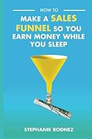 How To Make A Sales Funnel So You Earn Money While You Sleep (Launch Your Business) 154528640X Book Cover