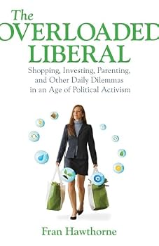 The Overloaded Liberal: Shopping, Investing, Parenting,and Other Daily Dilemmas in an Age of Political Activism