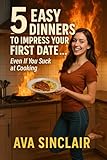 5 Easy Dinners to Impress Your First Date: Even If You Suck at Cooking