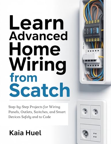 Learn Advanced Home Wiring from Scratch : Step-by-Step Projects for Wiring Panels, Outlets, Switches, and Smart Devices Safely and to Code