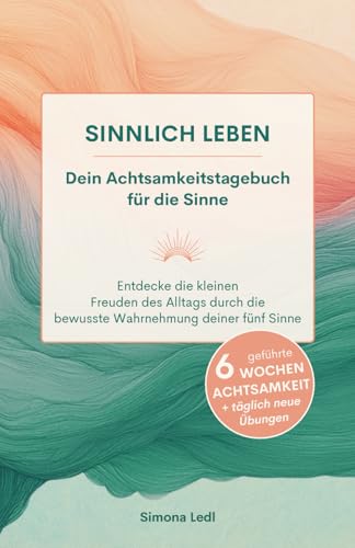 Sinnlich leben: Dein Achtsamkeitstagebuch für die Sinne: Entdecke die kleinen Freuden des Alltags durch die bewusste Wahrnehmung deiner fünf Sinne. 6 geführte Wochen Achtsamkeit mit täglichen Übungen